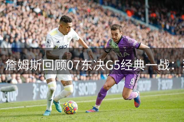 詹姆斯回顾07东决G5经典一战：独揽25分带队晋级